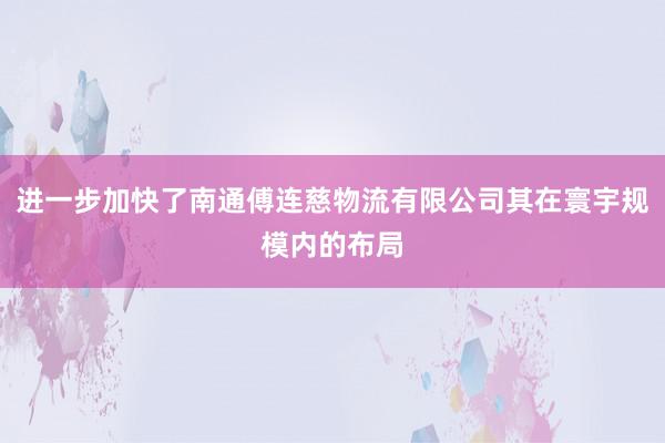 进一步加快了南通傅连慈物流有限公司其在寰宇规模内的布局