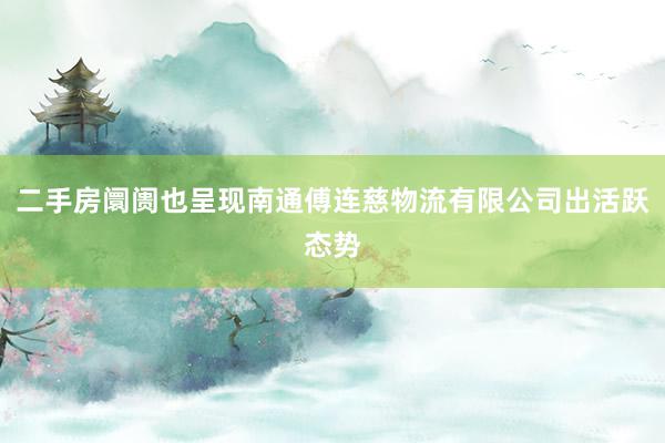 二手房阛阓也呈现南通傅连慈物流有限公司出活跃态势