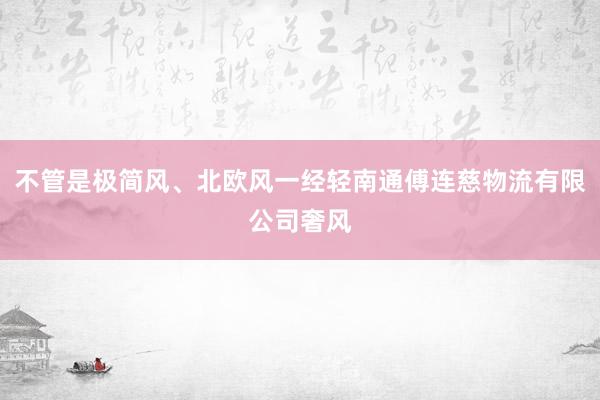 不管是极简风、北欧风一经轻南通傅连慈物流有限公司奢风