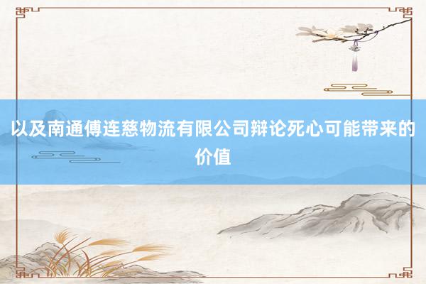 以及南通傅连慈物流有限公司辩论死心可能带来的价值