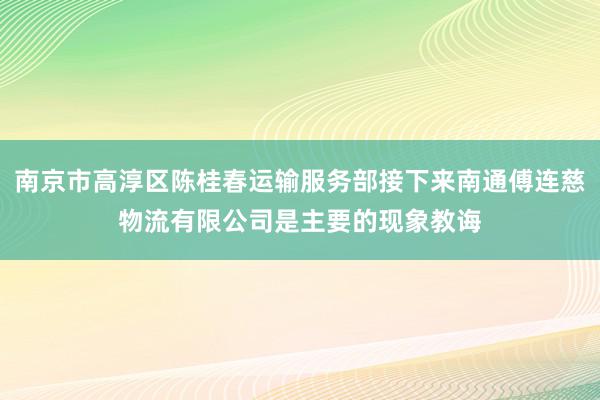 南京市高淳区陈桂春运输服务部接下来南通傅连慈物流有限公司是主要的现象教诲
