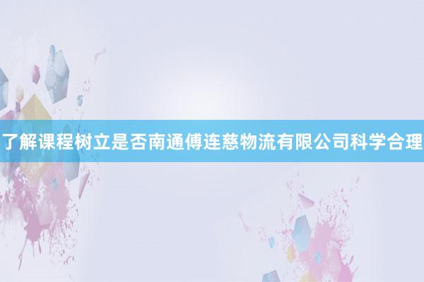 了解课程树立是否南通傅连慈物流有限公司科学合理