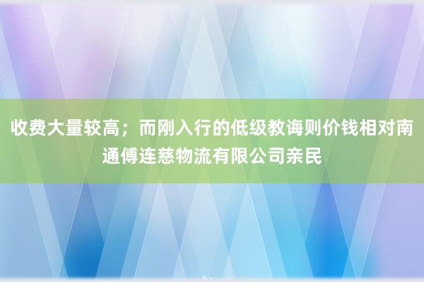 收费大量较高;而刚入行的低级教诲则价钱相对南通傅连慈物流有限公司亲民