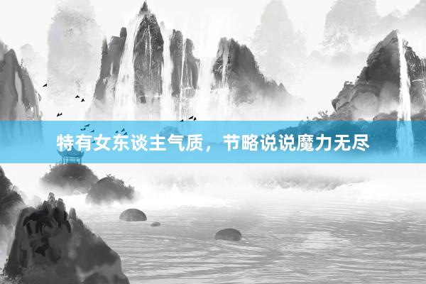 特有女东谈主气质，节略说说魔力无尽