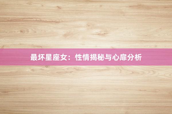 最坏星座女：性情揭秘与心扉分析