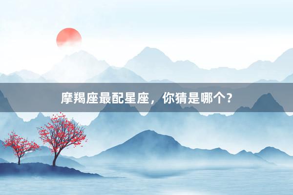 摩羯座最配星座，你猜是哪个？