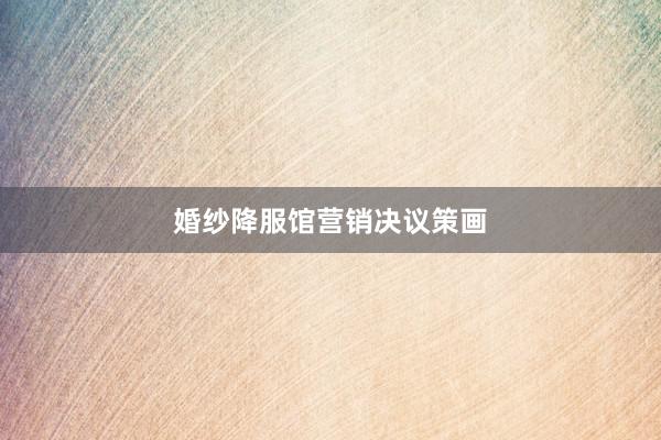 婚纱降服馆营销决议策画